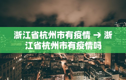 浙江省杭州市有疫情 → 浙江省杭州市有疫情吗