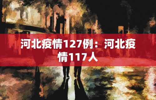 河北疫情127例：河北疫情117人