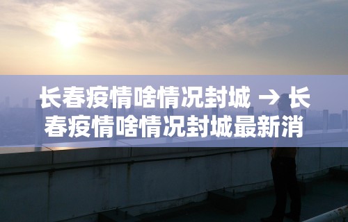 长春疫情啥情况封城 → 长春疫情啥情况封城最新消息