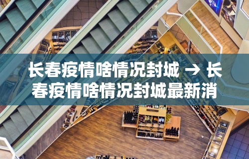 长春疫情啥情况封城 → 长春疫情啥情况封城最新消息