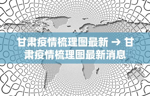 甘肃疫情梳理图最新 → 甘肃疫情梳理图最新消息