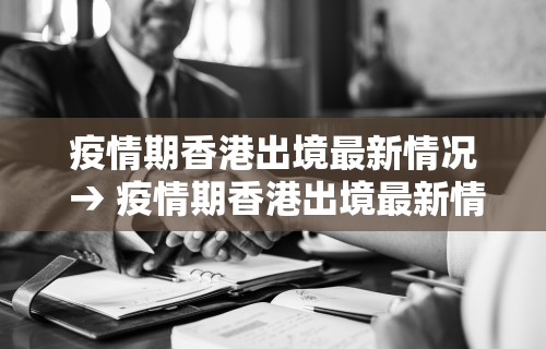 疫情期香港出境最新情况 → 疫情期香港出境最新情况通报