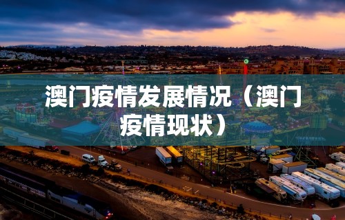 澳门疫情发展情况（澳门疫情现状）