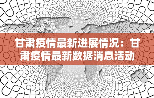 甘肃疫情最新进展情况：甘肃疫情最新数据消息活动轨迹