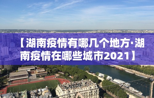 【湖南疫情有哪几个地方·湖南疫情在哪些城市2021】