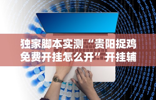 独家脚本实测“贵阳捉鸡免费开挂怎么开	”开挂辅助脚本+详细开挂