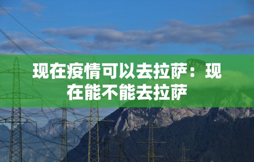 现在疫情可以去拉萨：现在能不能去拉萨