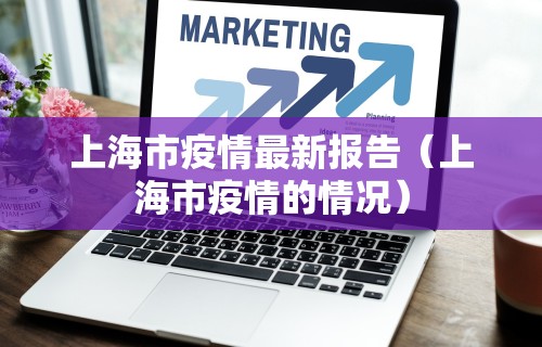 上海市疫情最新报告（上海市疫情的情况）