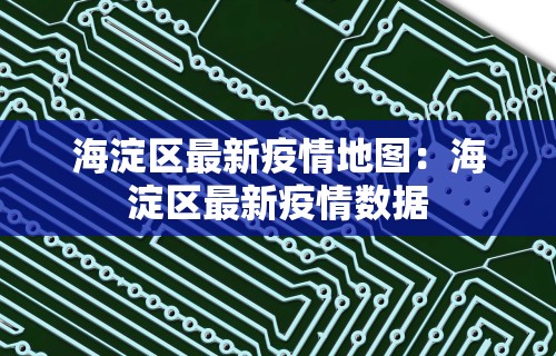 海淀区最新疫情地图：海淀区最新疫情数据