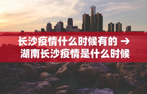 长沙疫情什么时候有的 → 湖南长沙疫情是什么时候开始的