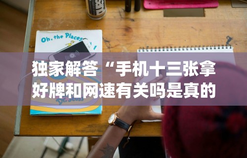 独家解答“手机十三张拿好牌和网速有关吗是真的吗!专业师傅带你一起了解(确实有挂)