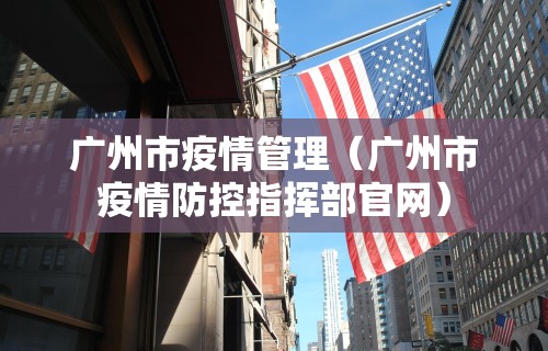广州市疫情管理（广州市疫情防控指挥部官网）