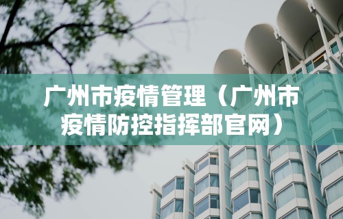 广州市疫情管理（广州市疫情防控指挥部官网）