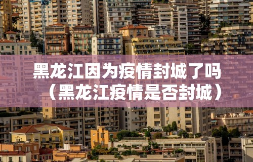 黑龙江因为疫情封城了吗（黑龙江疫情是否封城）