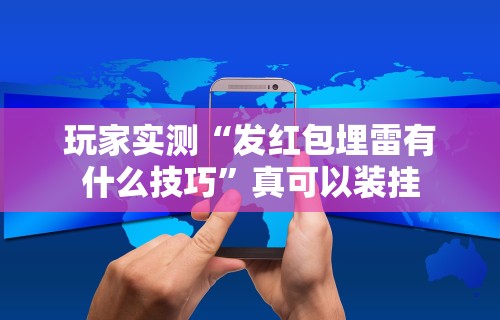 玩家实测“发红包埋雷有什么技巧”真可以装挂