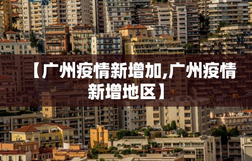 【广州疫情新增加,广州疫情新增地区】