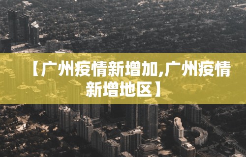 【广州疫情新增加,广州疫情新增地区】