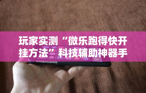 玩家实测“微乐跑得快开挂方法”科技辅助神器手机版教程
