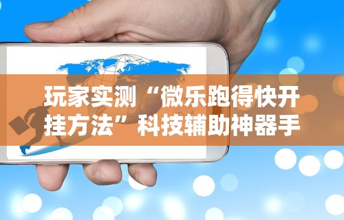 玩家实测“微乐跑得快开挂方法”科技辅助神器手机版教程