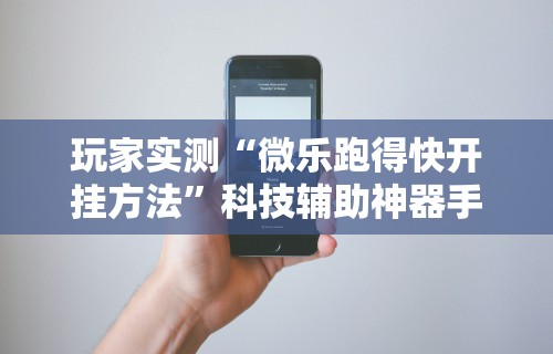 玩家实测“微乐跑得快开挂方法”科技辅助神器手机版教程