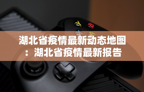 湖北省疫情最新动态地图：湖北省疫情最新报告