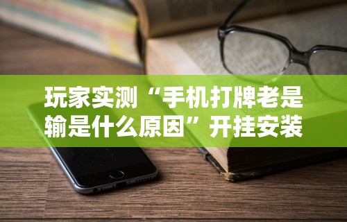 玩家实测“手机打牌老是输是什么原因	”开挂安装教程