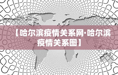 【哈尔滨疫情关系网·哈尔滨疫情关系图】