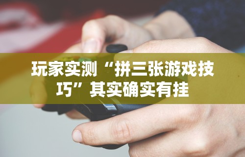 玩家实测“拼三张游戏技巧”其实确实有挂