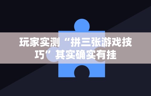 玩家实测“拼三张游戏技巧”其实确实有挂