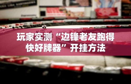 玩家实测“边锋老友跑得快好牌器”开挂方法