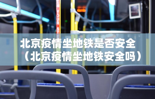 北京疫情坐地铁是否安全（北京疫情坐地铁安全吗）