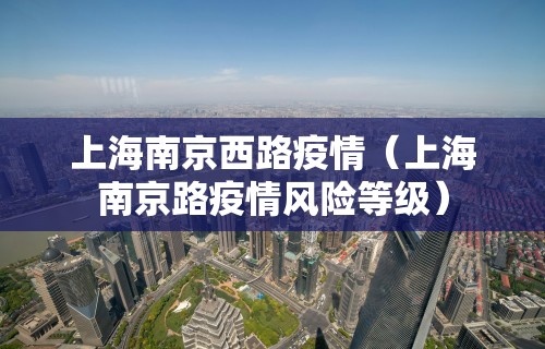 上海南京西路疫情（上海南京路疫情风险等级）