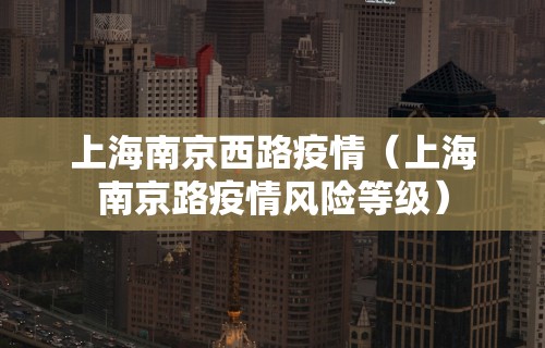 上海南京西路疫情（上海南京路疫情风险等级）
