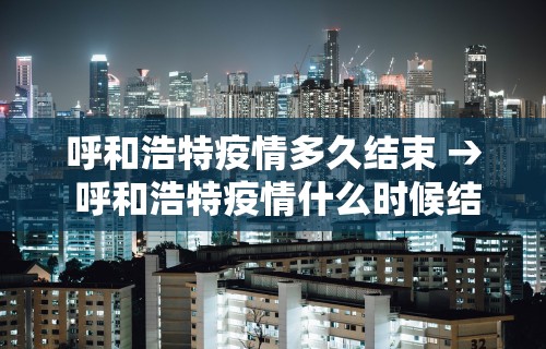 呼和浩特疫情多久结束 → 呼和浩特疫情什么时候结束