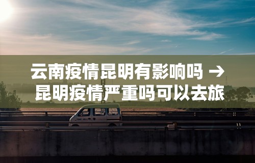 云南疫情昆明有影响吗 → 昆明疫情严重吗可以去旅游吗现在