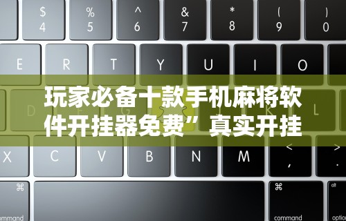 玩家必备十款手机麻将软件开挂器免费	”真实开挂技巧分享