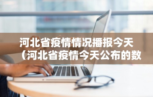 河北省疫情情况播报今天(河北省疫情今天公布的数据) 河北省疫情情况播报今天(河北省疫情今天公布的数据)