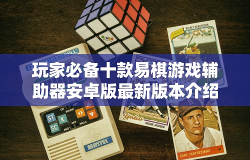 玩家必备十款易棋游戏辅助器安卓版最新版本介绍”可以开挂作弊