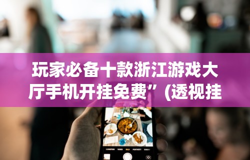 玩家必备十款浙江游戏大厅手机开挂免费	”(透视挂)辅助透视教程