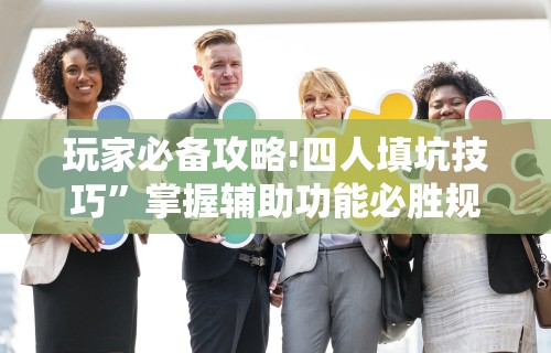 玩家必备攻略!四人填坑技巧”掌握辅助功能必胜规则