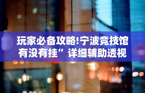 玩家必备攻略!宁波竞技馆有没有挂”详细辅助透视