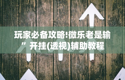 玩家必备攻略!微乐老是输”开挂(透视)辅助教程