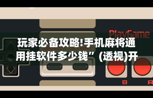 玩家必备攻略!手机麻将通用挂软件多少钱”(透视)开挂详细教程