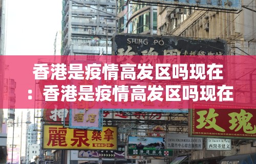 香港是疫情高发区吗现在：香港是疫情高发区吗现在有疫情吗