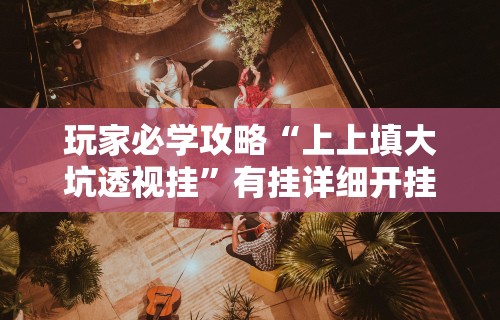 玩家必学攻略“上上填大坑透视挂”有挂详细开挂教程