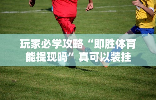玩家必学攻略“即胜体育能提现吗”真可以装挂
