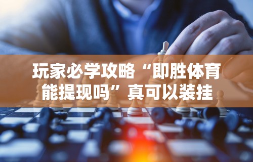 玩家必学攻略“即胜体育能提现吗”真可以装挂
