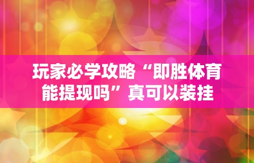 玩家必学攻略“即胜体育能提现吗	”真可以装挂