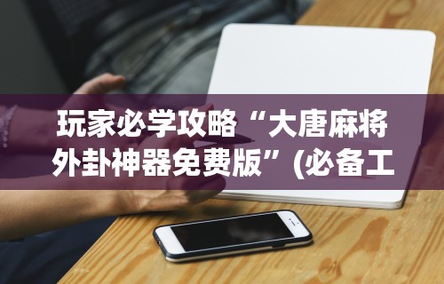 玩家必学攻略“大唐麻将外卦神器免费版”(必备工具)辅助教学