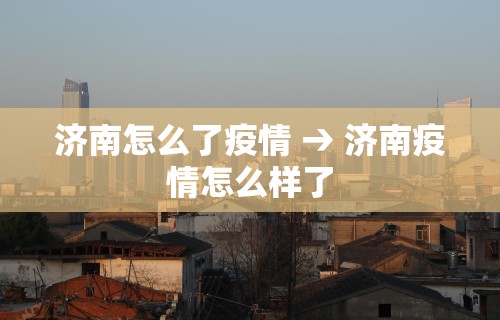 济南怎么了疫情 → 济南疫情怎么样了